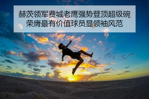 赫茨领军费城老鹰强势登顶超级碗 荣膺最有价值球员显领袖风范