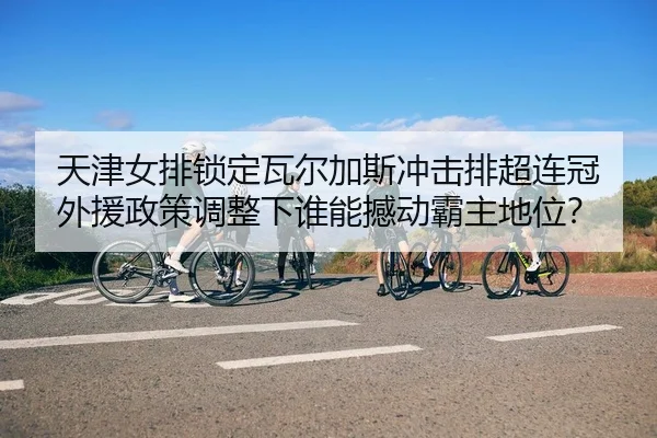 tian-jin-nv-pai-suo-ding-wa-er-jia-si-chong-ji-pai-chao-lian-guan-wai-yuan-zheng-ce-tiao-zheng-xia-shui-neng-han-dong-2-239.jpg